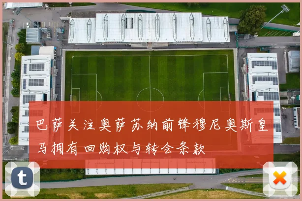 巴萨关注奥萨苏纳前锋穆尼奥斯皇马拥有回购权与转会条款