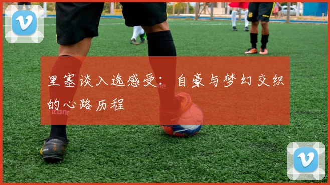 里塞谈入选感受：自豪与梦幻交织的心路历程