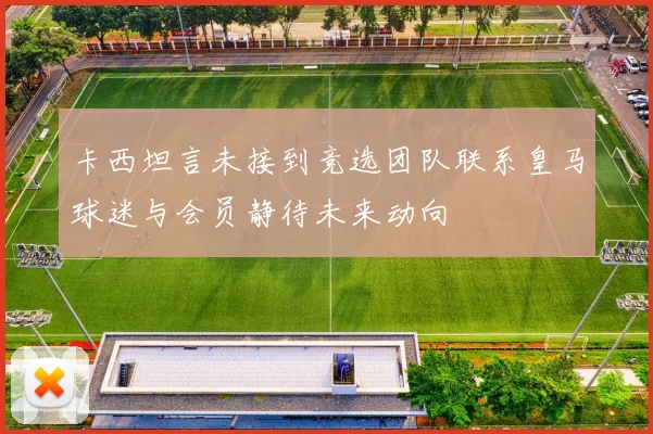 卡西坦言未接到竞选团队联系皇马球迷与会员静待未来动向