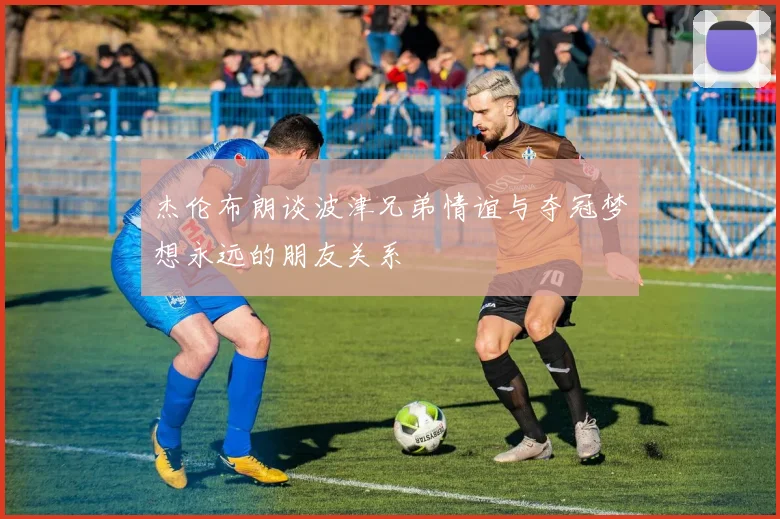杰伦布朗谈波津兄弟情谊与夺冠梦想永远的朋友关系