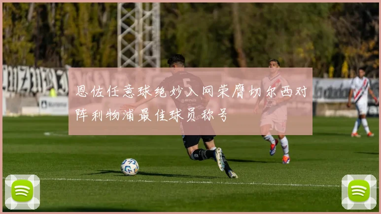 恩佐任意球绝妙入网荣膺切尔西对阵利物浦最佳球员称号
