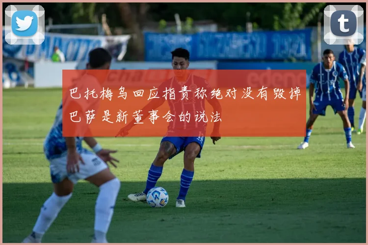 巴托梅乌回应指责称绝对没有毁掉巴萨是新董事会的说法