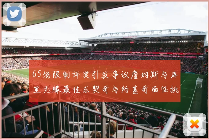 65场限制评奖引发争议詹姆斯与库里无缘最佳东契奇与约基奇面临挑战