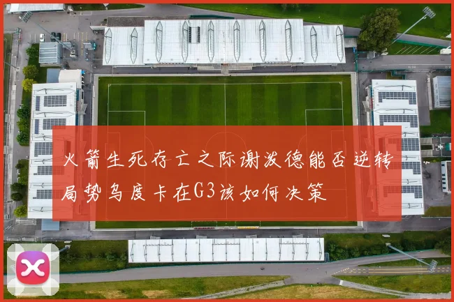 火箭生死存亡之际谢泼德能否逆转局势乌度卡在G3该如何决策