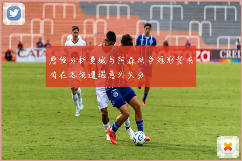 詹俊分析曼城与阿森纳争冠形势或将在客场遭遇意外失分