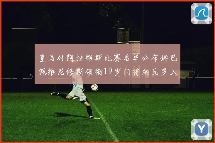 皇马对阿拉维斯比赛名单公布姆巴佩维尼修斯领衔19岁门将纳瓦罗入选
