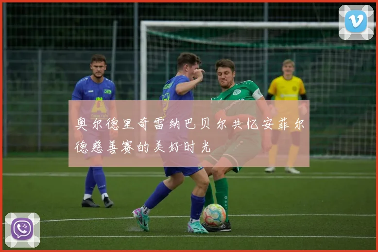 奥尔德里奇雷纳巴贝尔共忆安菲尔德慈善赛的美好时光