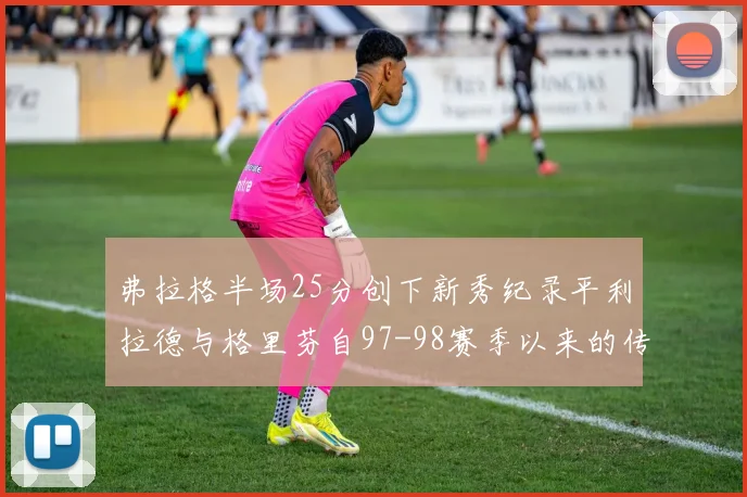 弗拉格半场25分创下新秀纪录平利拉德与格里芬自97-98赛季以来的传奇表现
