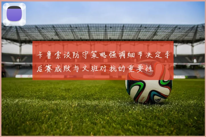卡鲁索谈防守策略强调细节决定季后赛成败与文班对抗的重要性