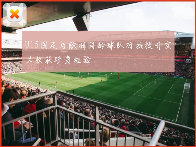 U15国足与欧洲同龄球队对抗提升实力收获珍贵经验