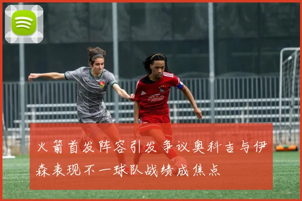 火箭首发阵容引发争议奥科吉与伊森表现不一球队战绩成焦点