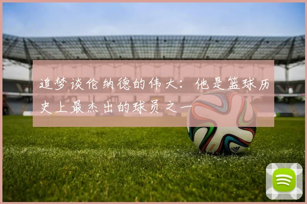 追梦谈伦纳德的伟大：他是篮球历史上最杰出的球员之一
