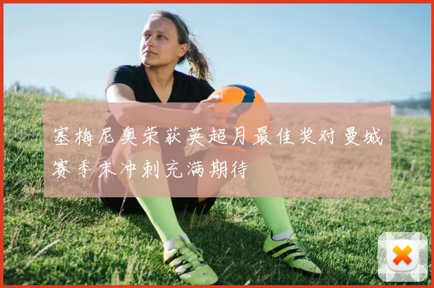 塞梅尼奥荣获英超月最佳奖对曼城赛季末冲刺充满期待