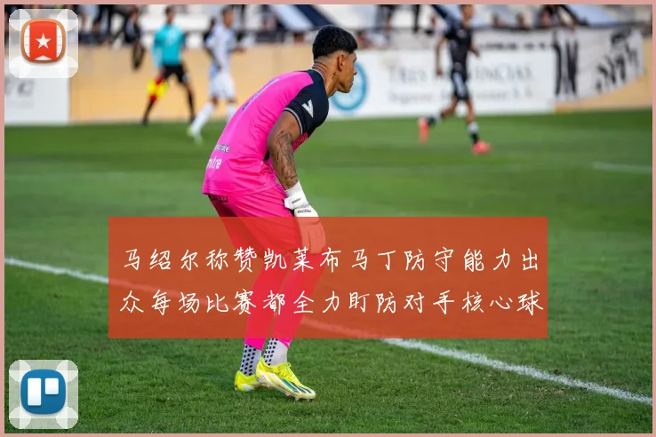 马绍尔称赞凯莱布马丁防守能力出众每场比赛都全力盯防对手核心球员