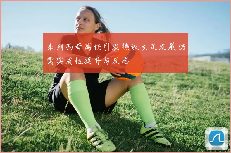 米利西奇离任引发热议女足发展仍需实质性提升与反思
