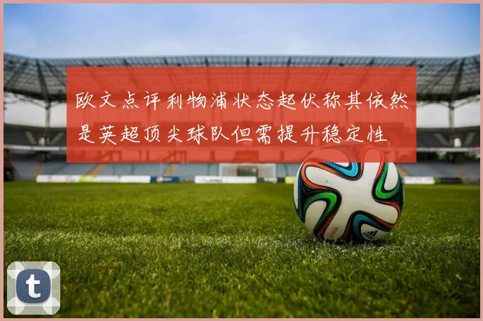 欧文点评利物浦状态起伏称其依然是英超顶尖球队但需提升稳定性