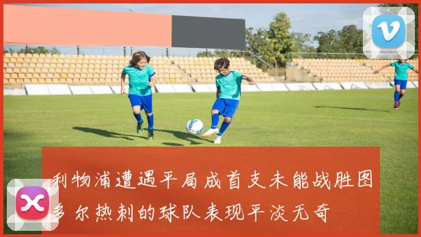 利物浦遭遇平局成首支未能战胜图多尔热刺的球队表现平淡无奇