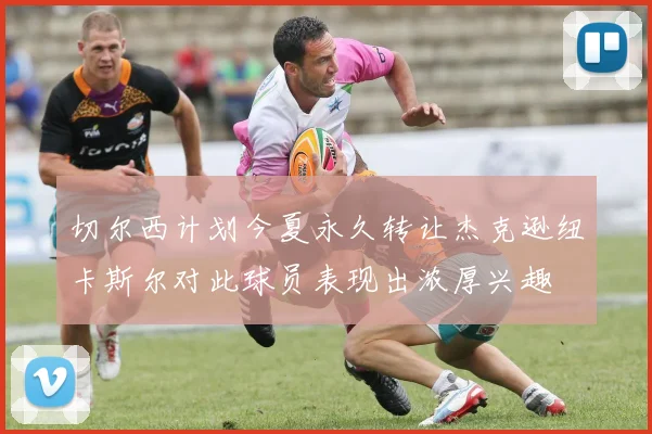 切尔西计划今夏永久转让杰克逊纽卡斯尔对此球员表现出浓厚兴趣