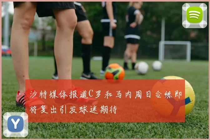 沙特媒体报道C罗和马内周日合练即将复出引发球迷期待