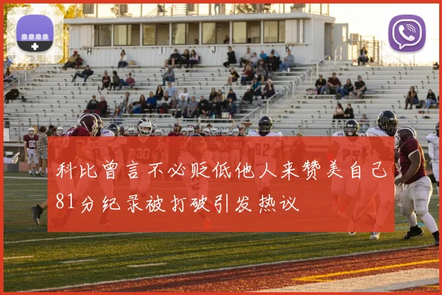 科比曾言不必贬低他人来赞美自己81分纪录被打破引发热议