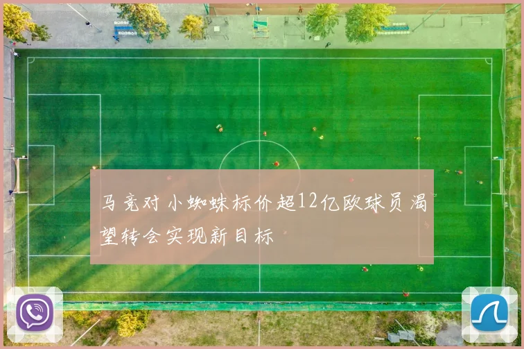 马竞对小蜘蛛标价超12亿欧球员渴望转会实现新目标