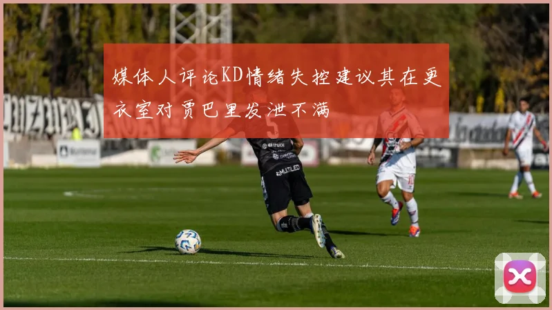 媒体人评论KD情绪失控建议其在更衣室对贾巴里发泄不满