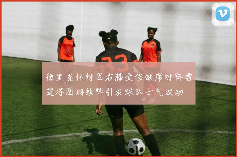 德里克怀特因右膝受伤缺席对阵雷霆塔图姆缺阵引发球队士气波动