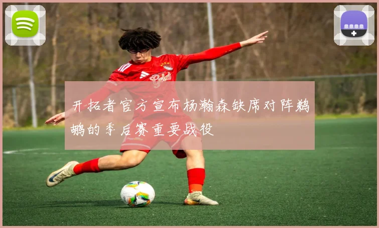 开拓者官方宣布杨瀚森缺席对阵鹈鹕的季后赛重要战役