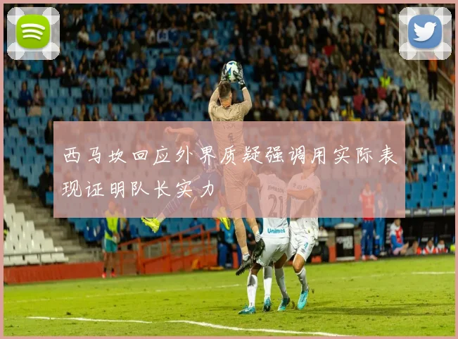 西马坎回应外界质疑强调用实际表现证明队长实力