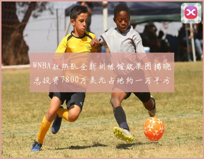 WNBA狂热队全新训练馆效果图揭晓总投资7800万美元占地约一万平方米