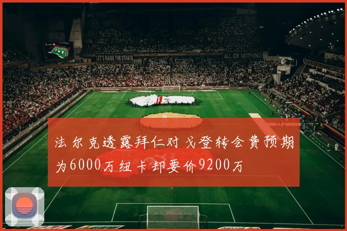 法尔克透露拜仁对戈登转会费预期为6000万纽卡却要价9200万