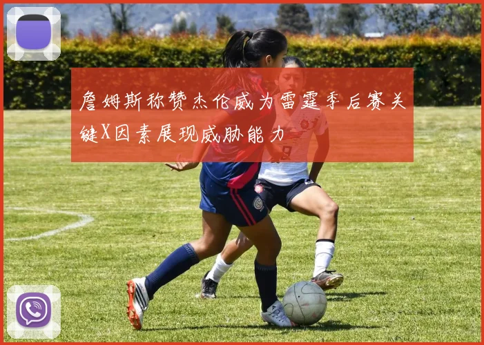 詹姆斯称赞杰伦威为雷霆季后赛关键X因素展现威胁能力