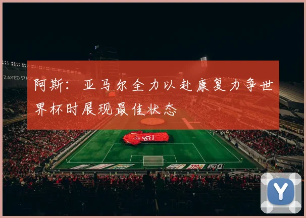 阿斯：亚马尔全力以赴康复力争世界杯时展现最佳状态