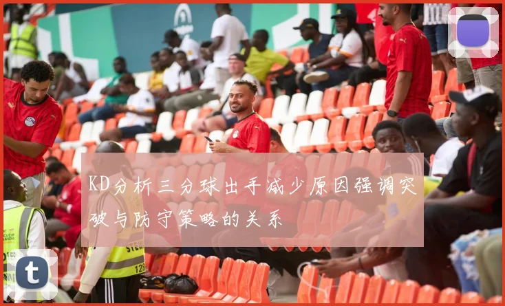 KD分析三分球出手减少原因强调突破与防守策略的关系