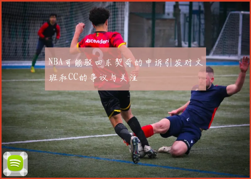NBA可能驳回东契奇的申诉引发对文班和CC的争议与关注