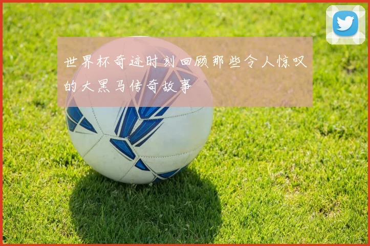 世界杯奇迹时刻回顾那些令人惊叹的大黑马传奇故事
