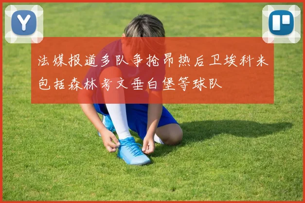 法媒报道多队争抢昂热后卫埃科米包括森林考文垂白堡等球队