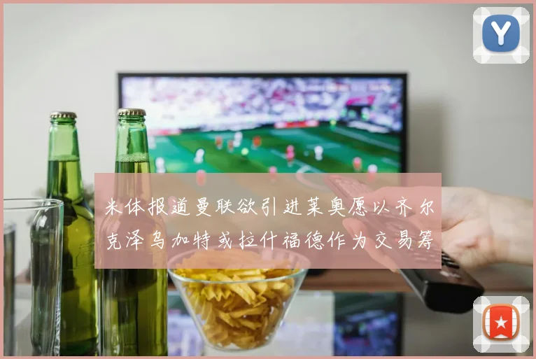 米体报道曼联欲引进莱奥愿以齐尔克泽乌加特或拉什福德作为交易筹码