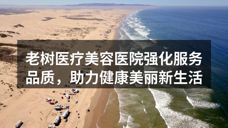 老树医疗美容医院强化服务品质，助力健康美