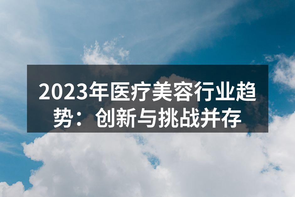 2023年医疗美容行业趋势：创新与挑战并